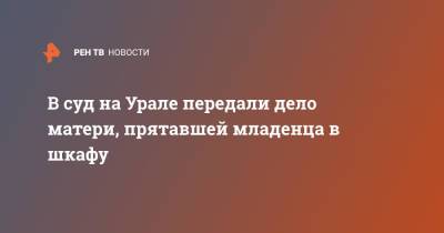 В суд на Урале передали дело матери, прятавшей младенца в шкафу - ren.tv - Россия - Свердловская обл. - Карпинск