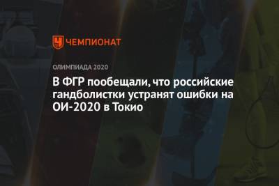 В ФГР пообещали, что российские гандболистки устранят ошибки на ОИ-2020 в Токио - championat.com - Россия - Токио - Черногория