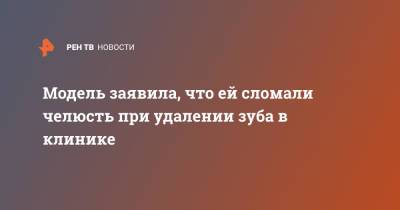 Модель заявила, что ей сломали челюсть при удалении зуба в клинике - ren.tv - Владивосток