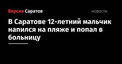 В Саратове 12-летний мальчик напился на пляже и попал в больницу - nversia.ru - Саратовская обл. - Саратов - р-н Кировский