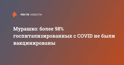 Михаил Мурашко - Мурашко: более 98% госпитализированных с COVID не были вакцинированы - ren.tv - Россия