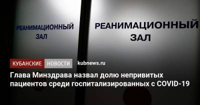 Михаил Мурашко - Глава Минздрава назвал долю непривитых пациентов среди госпитализированных с COVID-19 - kubnews.ru - Россия - Краснодарский край