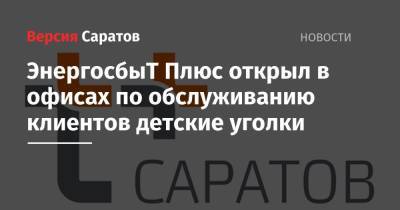 ЭнергосбыТ Плюс открыл в офисах по обслуживанию клиентов детские уголки - nversia.ru - Саратов
