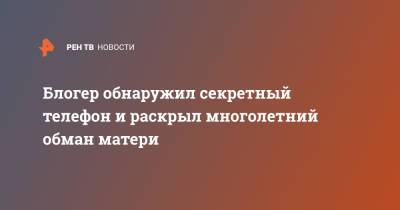Блогер - Блогер обнаружил секретный телефон и раскрыл многолетний обман матери - ren.tv