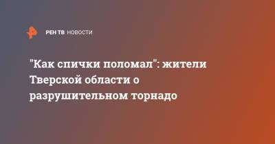 "Как спички поломал": жители Тверской области о разрушительном торнадо - ren.tv - Москва - Тверская обл.
