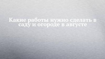 Какие работы нужно сделать в саду и огороде в августе - chelny-izvest.ru - респ. Татарстан