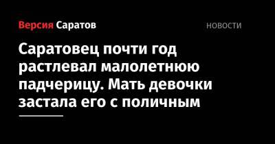 Саратовец почти год растлевал малолетнюю падчерицу. Мать девочки застала его с поличным - nversia.ru - Россия