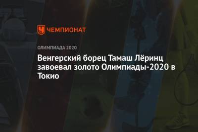 Венгерский борец Тамаш Лёринц завоевал золото Олимпиады-2021 в Токио в категории до 77 кг - championat.com - Россия - Токио - Япония - Киргизия - Азербайджан