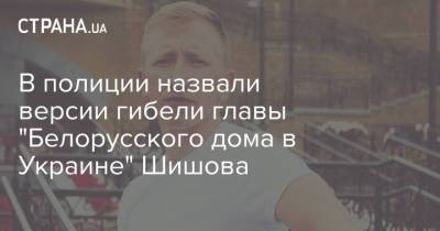 Игорь Клименко - Виталий Шишов - В полиции назвали версии гибели главы "Белорусского дома в Украине" Шишова - strana.ua - Украина