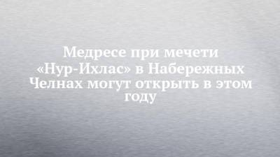 Медресе при мечети «Нур-Ихлас» в Набережных Челнах могут открыть в этом году - chelny-izvest.ru - Набережные Челны