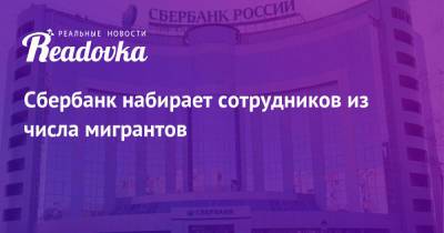 Сбербанк набирает сотрудников из числа мигрантов - readovka.ru - Москва - Россия - Краснодарский край - Московская обл. - Самарская обл. - Новгородская обл.