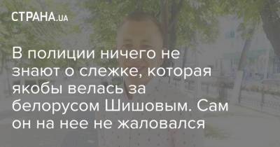 Игорь Клименко - Виталий Шишов - В полиции ничего не знают о слежке, которая якобы велась за белорусом Шишовым. Сам он на нее не жаловался - strana.ua - Украина