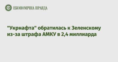 Владимир Зеленский - "Укрнафта" обратилась к Зеленскому из-за штрафа АМКУ в 2,4 миллиарда - epravda.com.ua - Украина