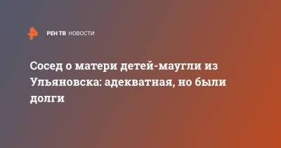 Сосед о матери детей-маугли из Ульяновска: адекватная, но были долги - ren.tv - Ульяновск