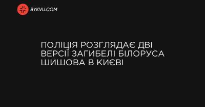 Поліція розглядає дві версії загибелі білоруса Шишова в Києві - bykvu.com - Украина
