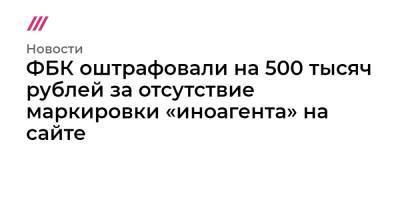 ФБК оштрафовали на 500 тысяч рублей за отсутствие маркировки «иноагента» на сайте - tvrain.ru - Испания