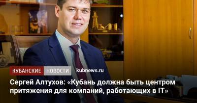 Сергей Алтухов: «Кубань должна быть центром притяжения для компаний, работающих в IT» - kubnews.ru - Краснодарский край - Краснодар