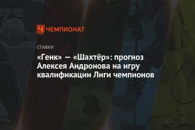 Алексей Андронов - «Генк» — «Шахтёр»: прогноз Алексея Андронова на игру квалификации Лиги чемпионов - championat.com - Россия - Украина - Киев - Англия - Германия - Испания