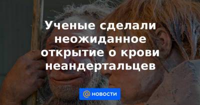 Ученые сделали неожиданное открытие о крови неандертальцев - news.mail.ru - Франция