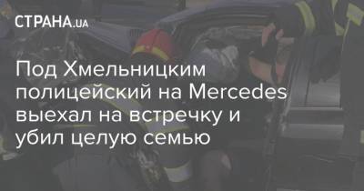 Под Хмельницким полицейский на Mercedes выехал на встречку и убил целую семью - strana.ua - Украина