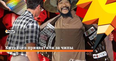Китайцев прихватили за чипы - ridus.ru - Китай