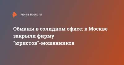 Обманы в солидном офисе: в Москве закрыли фирму "юристов"-мошенников - ren.tv - Москва