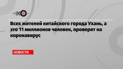 Всех жителей китайского города Ухань, а это 11 миллионов человек, проверят на коронавирус - echo.msk.ru - Китай - Ухань