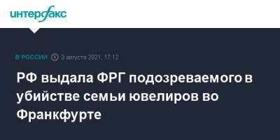 Ирина Волк - РФ выдала ФРГ подозреваемого в убийстве семьи ювелиров во Франкфурте - interfax.ru - Москва - Россия - Молдавия - Германия
