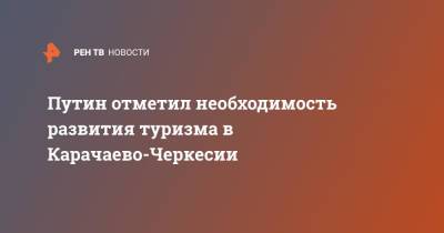 Владимир Путин - Рашид Темрезов - Путин отметил необходимость развития туризма в Карачаево-Черкесии - ren.tv - респ. Карачаево-Черкесия