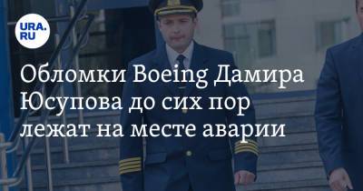 Дамир Юсупов - Обломки Boeing Дамира Юсупова до сих пор лежат на месте аварии. Их никто не охраняет - ura.news - Московская обл.