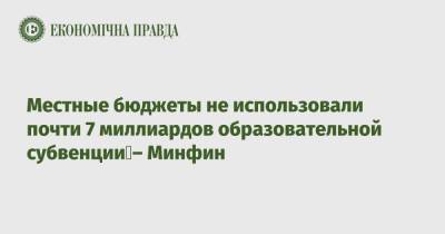 Местные бюджеты не использовали почти 7 миллиардов образовательной субвенции – Минфин - epravda.com.ua - Украина - Киев