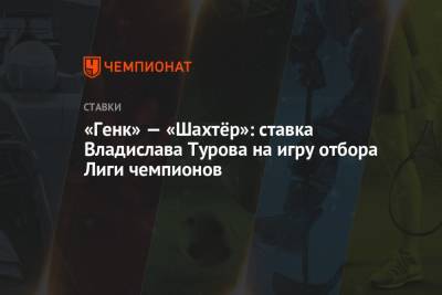 «Генк» — «Шахтёр»: ставка Владислава Турова на игру отбора Лиги чемпионов - championat.com