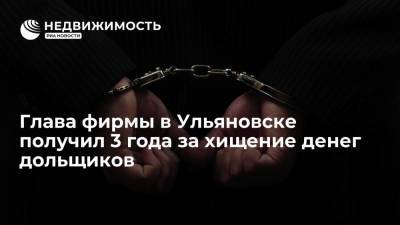Глава фирмы в Ульяновске получил 3 года за хищение денег дольщиков - realty.ria.ru - Россия - Ульяновск - Самара