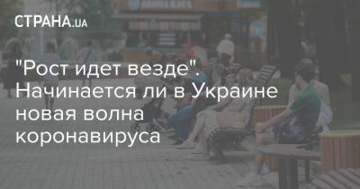 "Рост идет везде". Начинается ли в Украине новая волна коронавируса - strana.ua - Украина