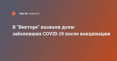 Михаил Мурашко - В "Векторе" назвали долю заболевших COVID-19 после вакцинации - ren.tv - Россия