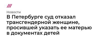 В Петербурге суд отказал трансгендерной женщине, просившей указать ее матерью в документах детей - tvrain.ru - Петербурга