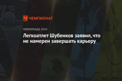 Сергей Шубенков - Легкоатлет Шубенков заявил, что не намерен завершать карьеру - championat.com - Россия - Токио