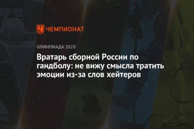 Андрей Шитихин - Вратарь сборной России по гандболу: не вижу смысла тратить эмоции из-за слов хейтеров - championat.com - Россия - Токио - Япония