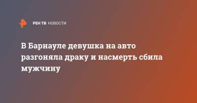 В Барнауле девушка на авто разгоняла драку и насмерть сбила мужчину - ren.tv - Барнаул