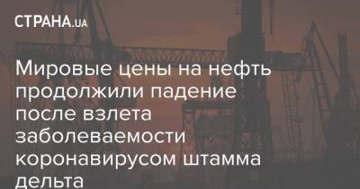 Мировые цены на нефть продолжили падение после взлета заболеваемости коронавирусом штамма дельта - strana.ua - Китай - Украина - Киев - Лондон - Нью-Йорк