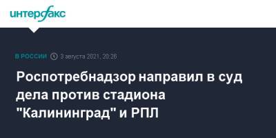 Роспотребнадзор направил в суд дела против стадиона "Калининград" и РПЛ - interfax.ru - Москва - Россия - Калининград - Калининградская обл.