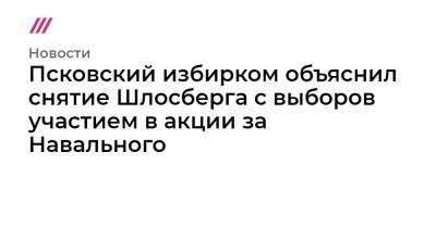 Псковский избирком объяснил снятие Шлосберга с выборов участием в акции за Навального - tvrain.ru - Псков