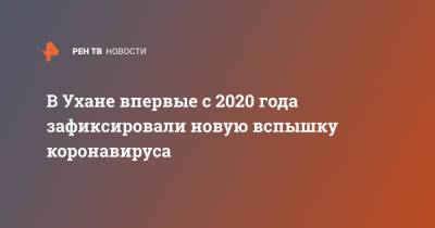 В Ухане впервые с 2020 года зафиксировали новую вспышку коронавируса - ren.tv - Китай - Ухань