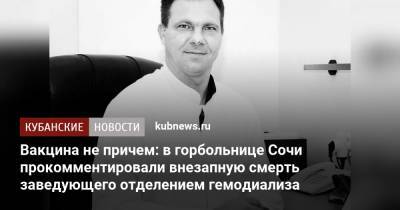 Вакцина ни при чем: в горбольнице Сочи прокомментировали внезапную смерть заведующего отделением гемодиализа - kubnews.ru - Сочи - Краснодарский край
