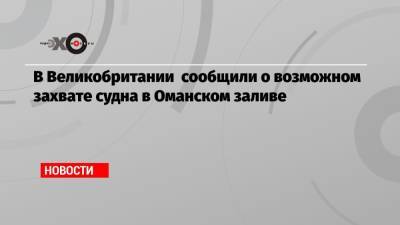 В Великобритании сообщили о возможном захвате судна в Оманском заливе - echo.msk.ru - Англия - Иран - Эмираты - Панама