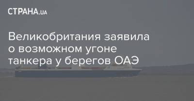Великобритания заявила о возможном угоне танкера у берегов ОАЭ - strana.ua - Украина - Англия - Эмираты - Великобритания - Судно