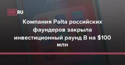 Компания Palta российских фаундеров закрыла инвестиционный раунд B на $100 млн - rb.ru - Россия