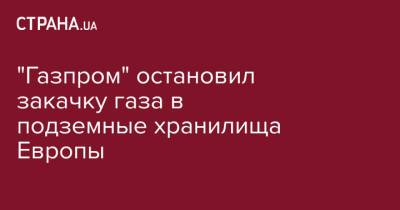 "Газпром" остановил закачку газа в подземные хранилища Европы - strana.ua - Австрия - Россия - Украина - Белоруссия - Германия - Польша - Голландия