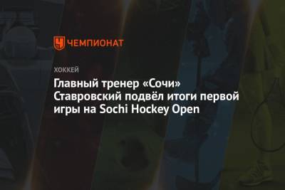 Главный тренер «Сочи» Ставровский подвёл итоги первой игры на Sochi Hockey Open - championat.com - Сочи - Sochi