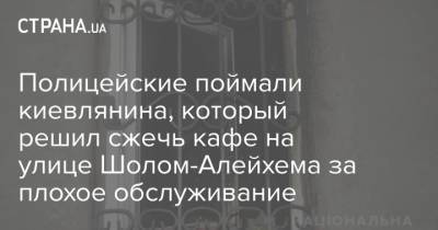 Полицейские поймали киевлянина, который решил сжечь кафе на улице Шолом-Алейхема за плохое обслуживание - strana.ua - Украина - Киев